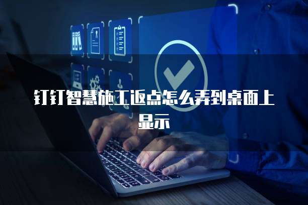 钉钉智慧施工返点怎么弄到桌面上显示