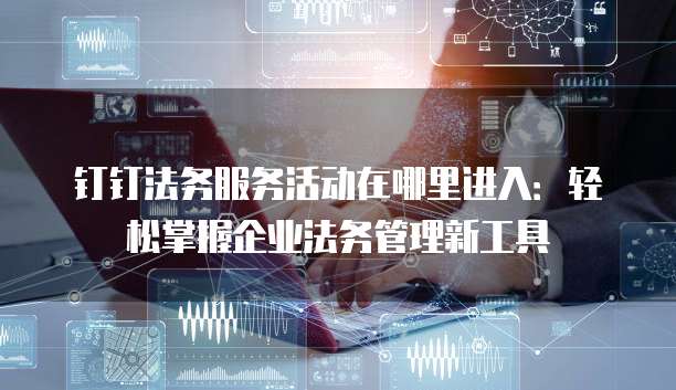 钉钉法务服务活动在哪里进入：轻松掌握企业法务管理新工具