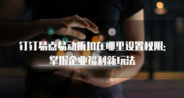钉钉易点易动折扣在哪里设置权限:掌握企业福利新玩法