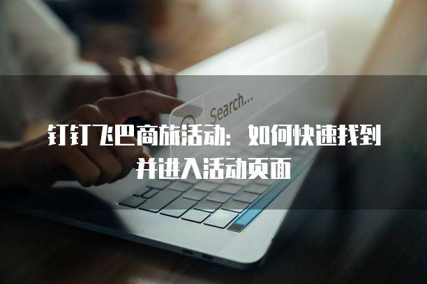 钉钉飞巴商旅活动：如何快速找到并进入活动页面