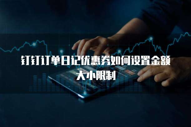 钉钉订单日记优惠券如何设置金额大小限制