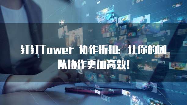 钉钉Tower 协作折扣:让你的团队协作更加高效!
