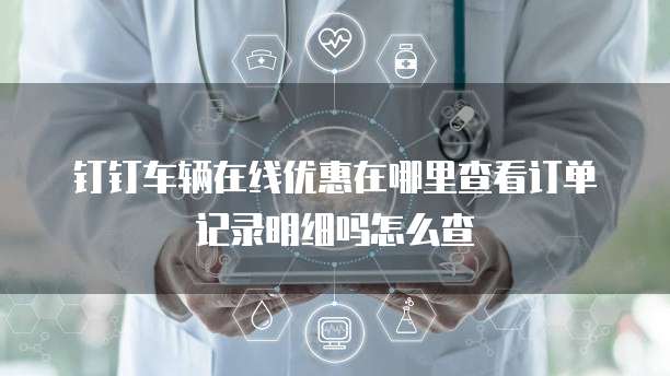 钉钉车辆在线优惠在哪里查看订单记录明细吗怎么查