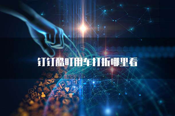 钉钉酷盯用车打折哪里看