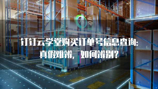 钉钉云学堂购买订单号信息查询:真假难辨,如何辨别?