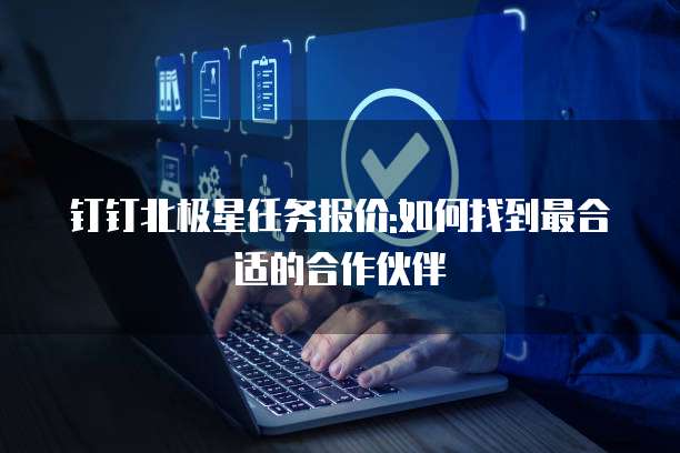 钉钉北极星任务报价:如何找到最合适的合作伙伴