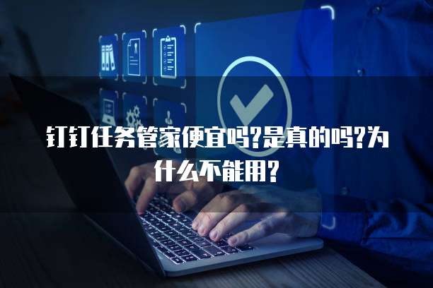 钉钉任务管家便宜吗?是真的吗?为什么不能用?