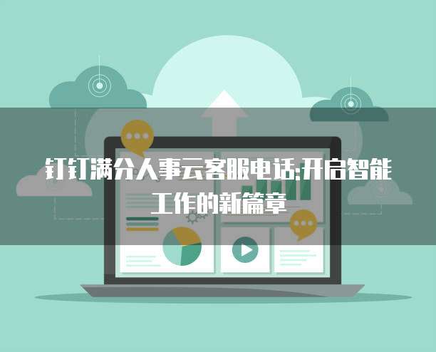 钉钉满分人事云客服电话:开启智能工作的新篇章