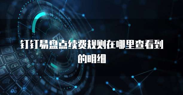 钉钉易盘点续费规则在哪里查看到的明细