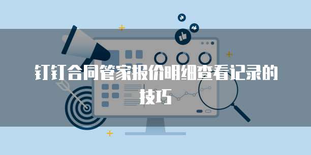 钉钉合同管家报价明细查看记录的技巧