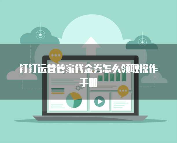 钉钉运营管家代金券怎么领取操作手册
