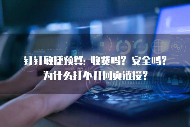 钉钉敏捷预算: 收费吗? 安全吗? 为什么打不开网页链接?