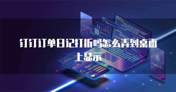 钉钉订单日记打折吗怎么弄到桌面上显示