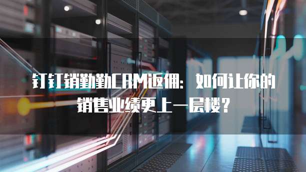 钉钉销勤勤CRM返佣：如何让你的销售业绩更上一层楼？
