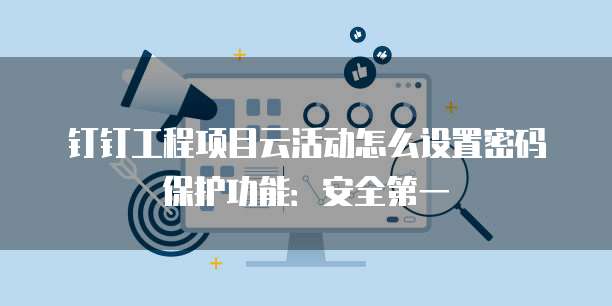 钉钉工程项目云活动怎么设置密码保护功能:安全第一