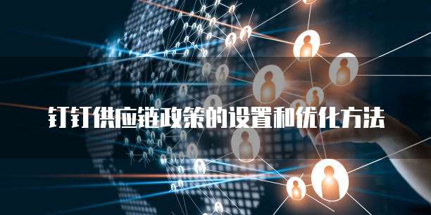 钉钉供应链政策的设置和优化方法