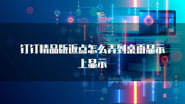 钉钉精品版返点怎么弄到桌面显示上显示