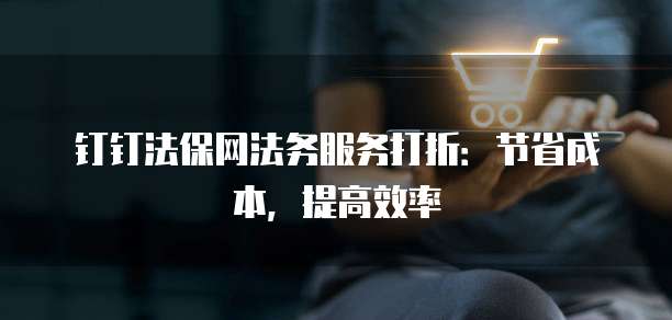钉钉法保网法务服务打折:节省成本,提高效率