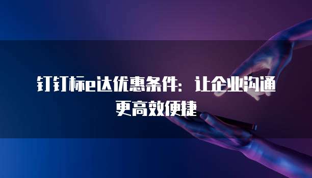 钉钉标e达优惠条件:让企业沟通更高效便捷