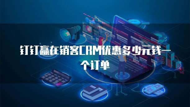 钉钉赢在销客crm优惠多少元钱一个订单
