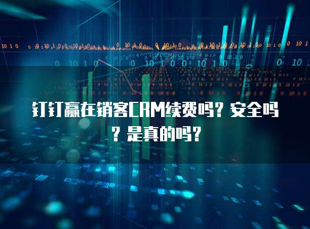 钉钉赢在销客CRM续费吗？安全吗？是真的吗？