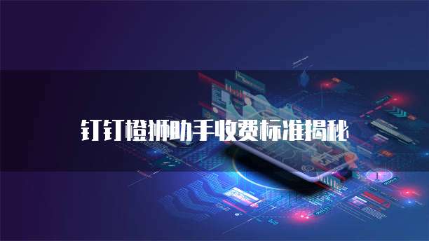 钉钉橙狮助手收费标准揭秘