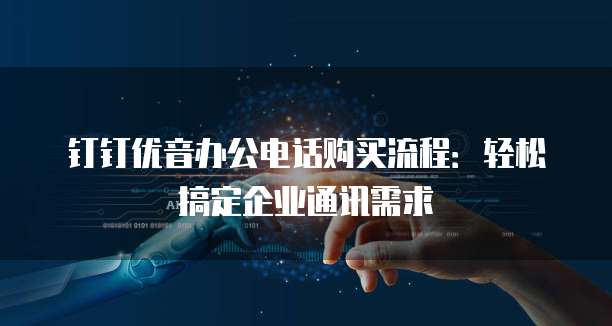 钉钉优音办公电话购买流程：轻松搞定企业通讯需求
