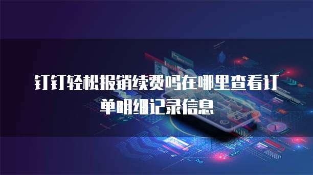 钉钉轻松报销续费吗在哪里查看订单明细记录信息