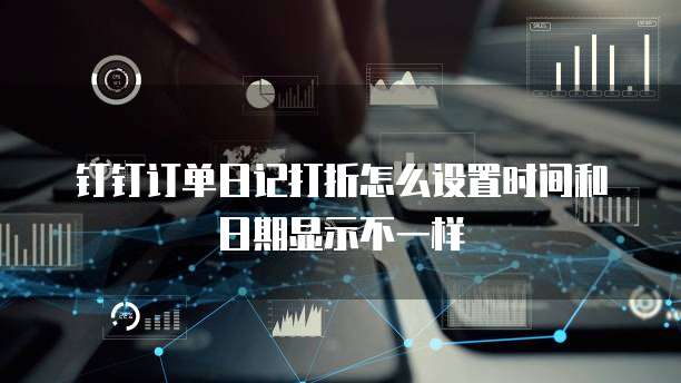钉钉订单日记打折怎么设置时间和日期显示不一样