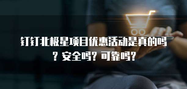 钉钉北极星项目优惠活动是真的吗？安全吗？可靠吗？