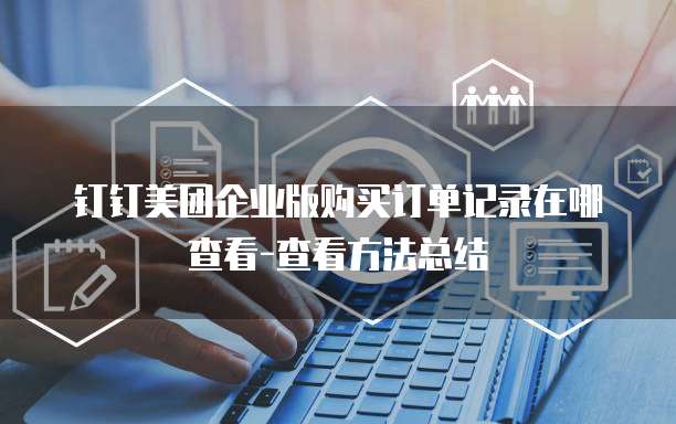 钉钉美团企业版购买订单记录在哪查看-查看方法总结