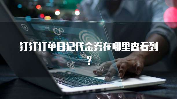 钉钉订单日记代金券在哪里查看到？