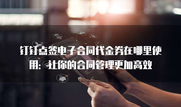 钉钉点签电子合同代金券在哪里使用:让你的合同管理更加高效