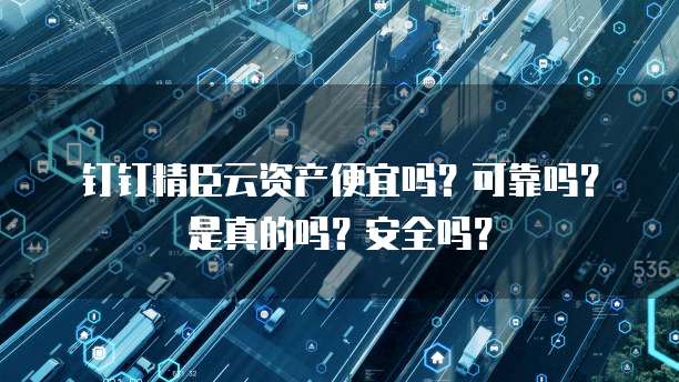 钉钉精臣云资产便宜吗?可靠吗?是真的吗?安全吗?