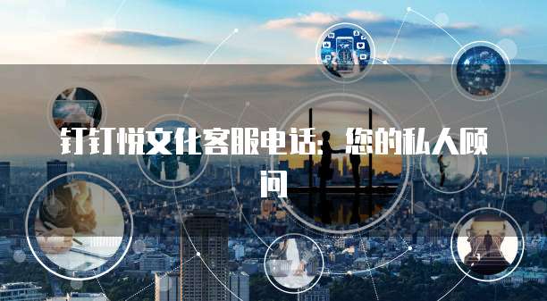 钉钉悦文化客服电话:您的私人顾问