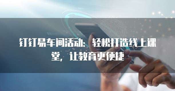 钉钉易车间活动：轻松打造线上课堂，让教育更便捷