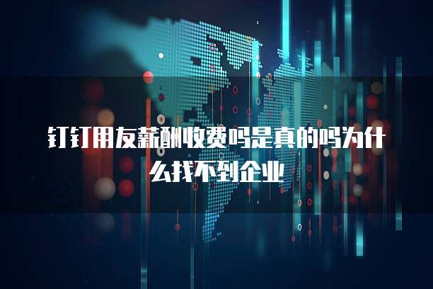 钉钉用友薪酬收费吗是真的吗为什么找不到企业