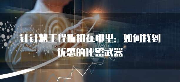 钉钉慧工程折扣在哪里:如何找到优惠的秘密武器