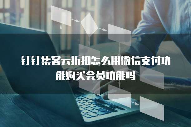 钉钉集客云折扣怎么用微信支付功能购买会员功能吗