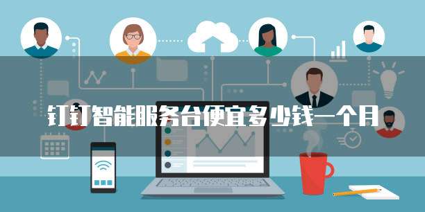 钉钉智能服务台便宜多少钱一个月