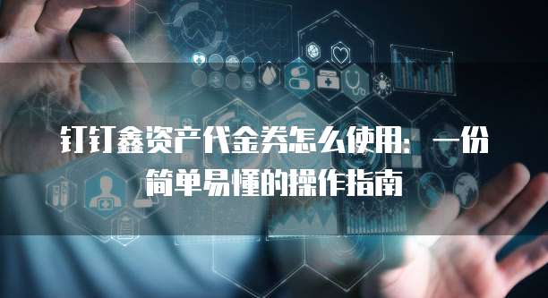 钉钉鑫资产代金券怎么使用:一份简单易懂的操作指南