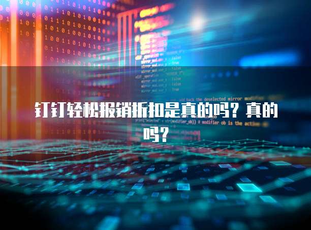 钉钉轻松报销折扣是真的吗？真的吗？