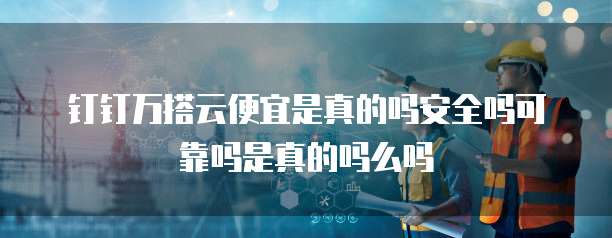 钉钉万搭云便宜是真的吗安全吗可靠吗是真的吗么吗