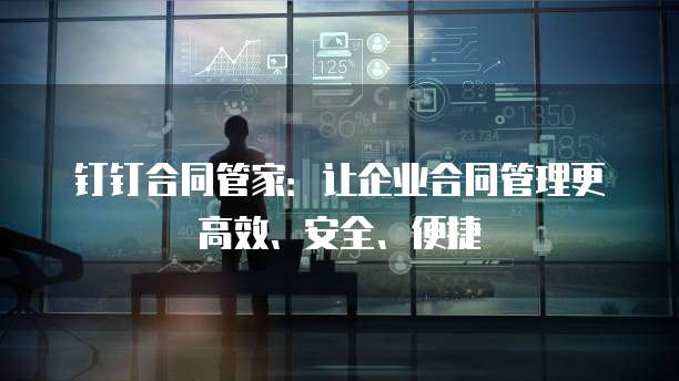 钉钉合同管家:让企业合同管理更高效、安全、便捷