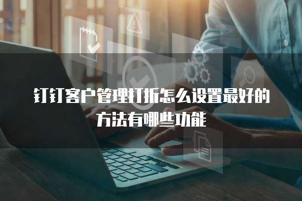 钉钉客户管理打折怎么设置最好的方法有哪些功能