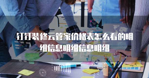 钉钉装修云管家价格表怎么看的明细信息明细信息明细