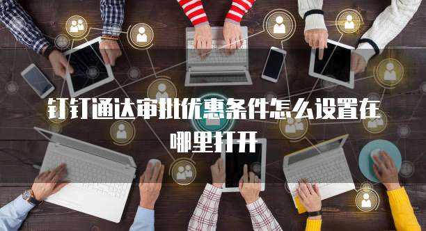 钉钉通达审批优惠条件怎么设置在哪里打开