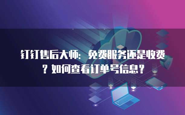 钉钉售后大师:免费服务还是收费?如何查看订单号信息?