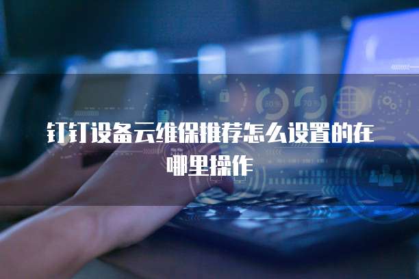 钉钉设备云维保推荐怎么设置的在哪里操作