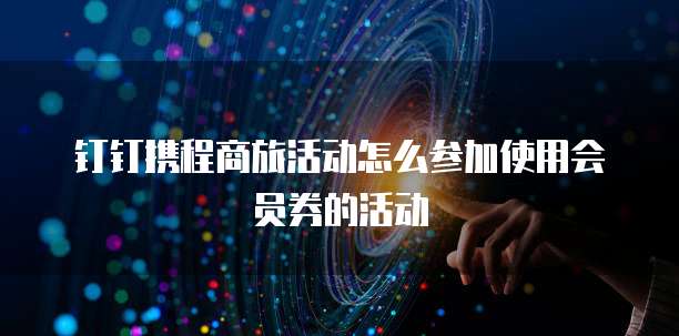 钉钉携程商旅活动怎么参加使用会员券的活动